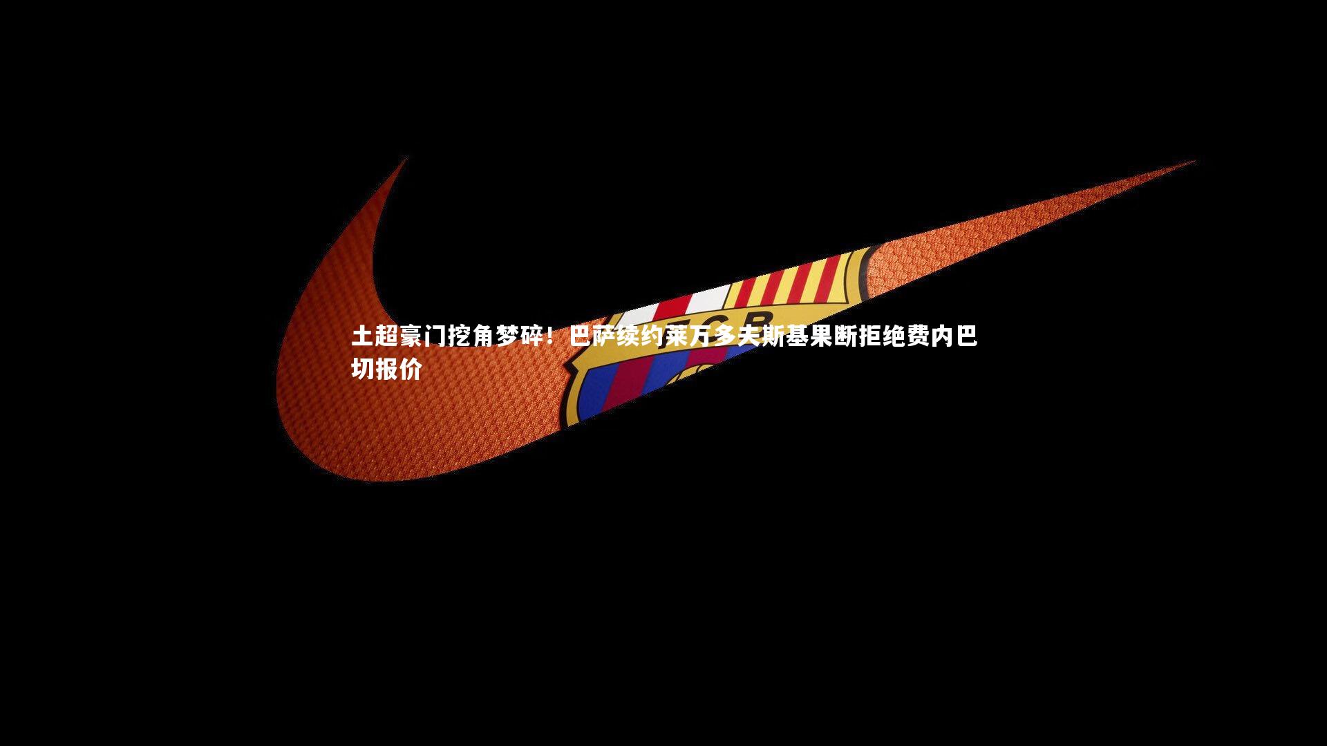 土超豪门挖角梦碎！巴萨续约莱万多夫斯基果断拒绝费内巴切报价