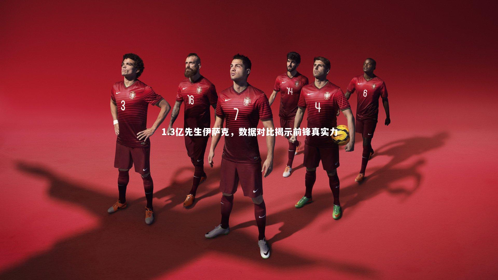 1.3亿先生伊萨克，数据对比揭示前锋真实力