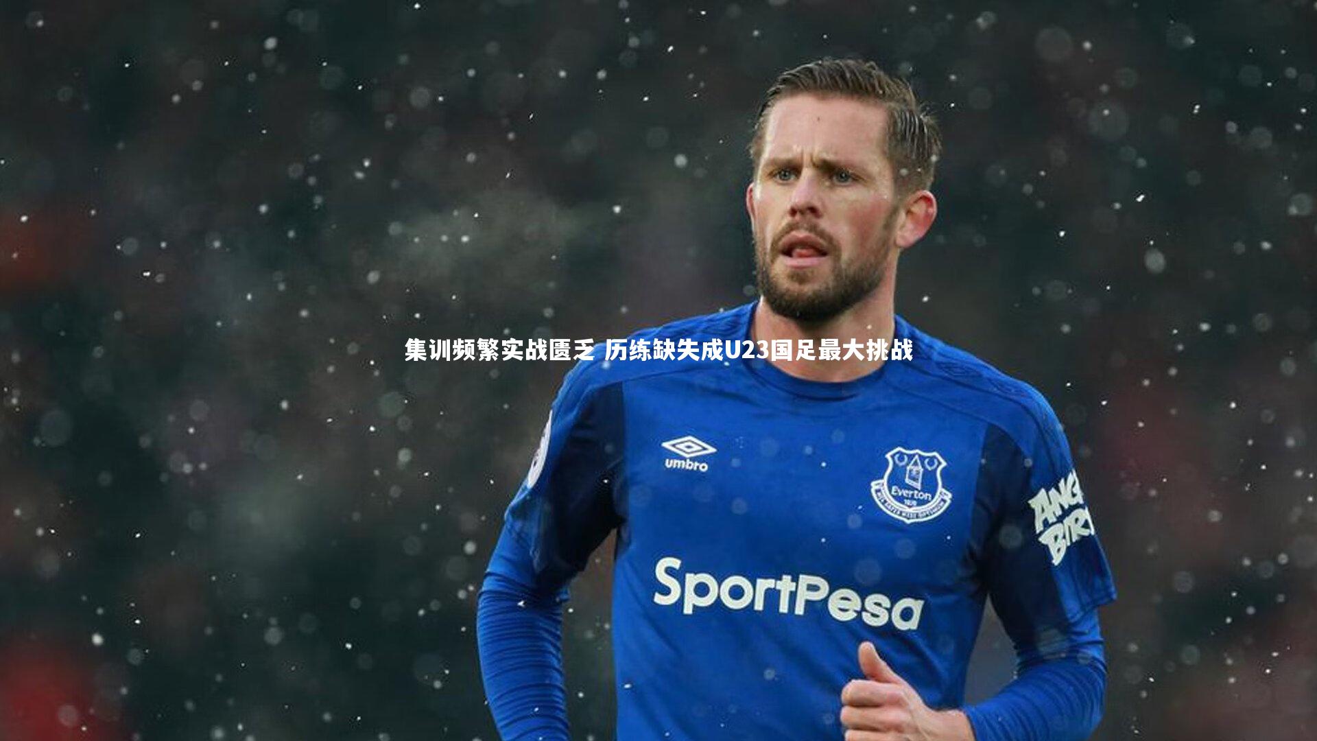 集训频繁实战匮乏 历练缺失成U23国足最大挑战