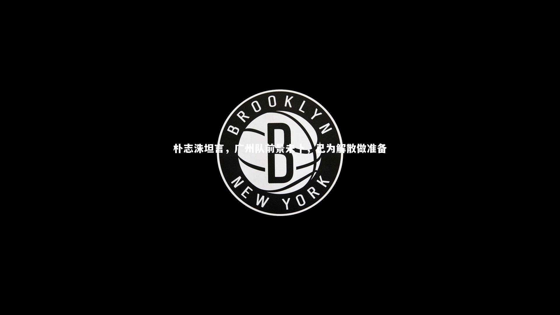 壹号娱乐官网入口|朴志洙坦言，广州队前景未卜，已为解散做准备